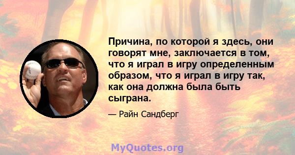 Причина, по которой я здесь, они говорят мне, заключается в том, что я играл в игру определенным образом, что я играл в игру так, как она должна была быть сыграна.