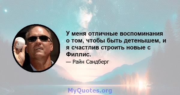 У меня отличные воспоминания о том, чтобы быть детенышем, и я счастлив строить новые с Филлис.