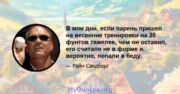 В мои дни, если парень пришел на весенние тренировки на 20 фунтов тяжелее, чем он оставил, его считали не в форме и, вероятно, попали в беду.