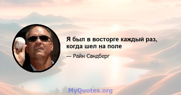 Я был в восторге каждый раз, когда шел на поле