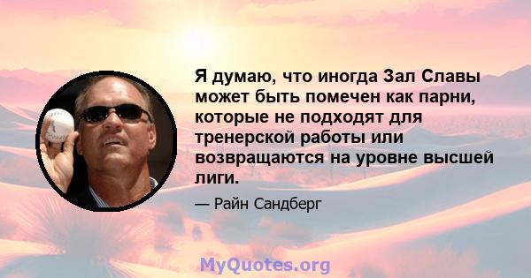 Я думаю, что иногда Зал Славы может быть помечен как парни, которые не подходят для тренерской работы или возвращаются на уровне высшей лиги.