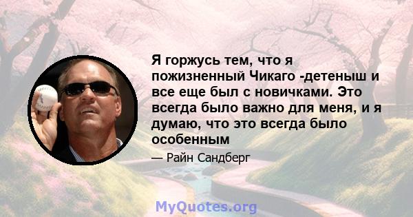 Я горжусь тем, что я пожизненный Чикаго -детеныш и все еще был с новичками. Это всегда было важно для меня, и я думаю, что это всегда было особенным