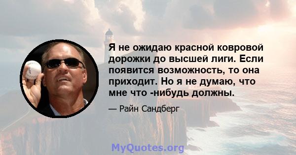 Я не ожидаю красной ковровой дорожки до высшей лиги. Если появится возможность, то она приходит. Но я не думаю, что мне что -нибудь должны.