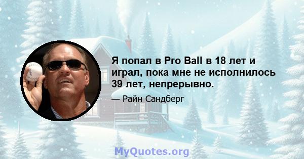 Я попал в Pro Ball в 18 лет и играл, пока мне не исполнилось 39 лет, непрерывно.