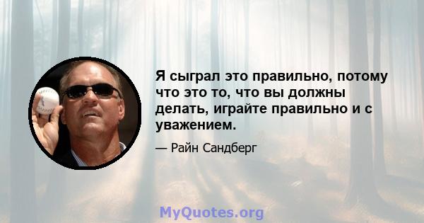 Я сыграл это правильно, потому что это то, что вы должны делать, играйте правильно и с уважением.