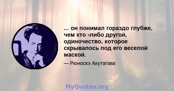 ... он понимал гораздо глубже, чем кто -либо другой, одиночество, которое скрывалось под его веселой маской.