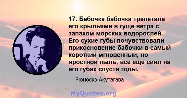 17. Бабочка бабочка трепетала его крыльями в гуще ветра с запахом морских водорослей. Его сухие губы почувствовали прикосновение бабочки в самый короткий мгновенный, но яростной пыль, все еще сиял на его губах спустя