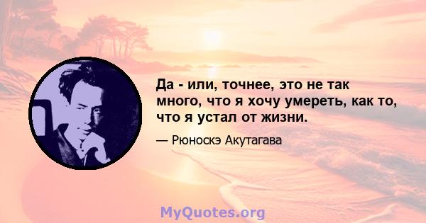 Да - или, точнее, это не так много, что я хочу умереть, как то, что я устал от жизни.