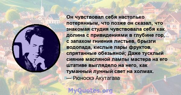 Он чувствовал себя настолько потерянным, что позже он сказал, что знакомая студия чувствовала себя как долина с привидениями в глубине гор, с запахом гниения листьев, брызги водопада, кислые пары фруктов, спрятанные