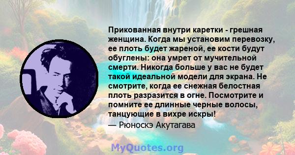 Прикованная внутри каретки - грешная женщина. Когда мы установим перевозку, ее плоть будет жареной, ее кости будут обуглены: она умрет от мучительной смерти. Никогда больше у вас не будет такой идеальной модели для