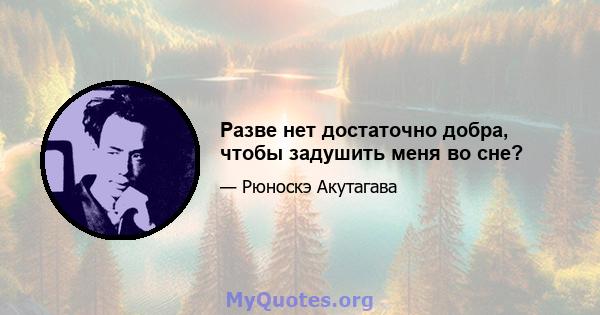 Разве нет достаточно добра, чтобы задушить меня во сне?