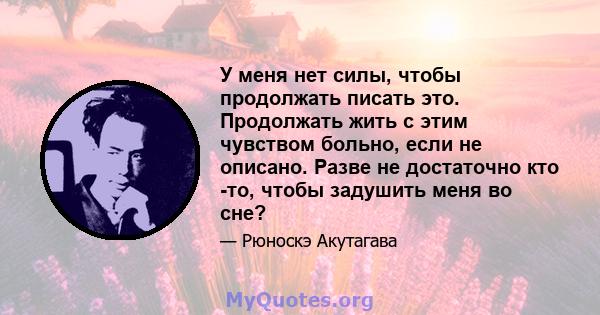 У меня нет силы, чтобы продолжать писать это. Продолжать жить с этим чувством больно, если не описано. Разве не достаточно кто -то, чтобы задушить меня во сне?