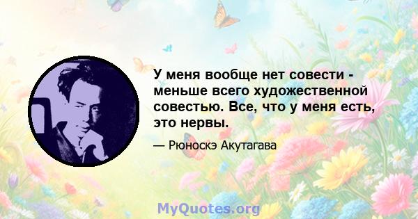 У меня вообще нет совести - меньше всего художественной совестью. Все, что у меня есть, это нервы.