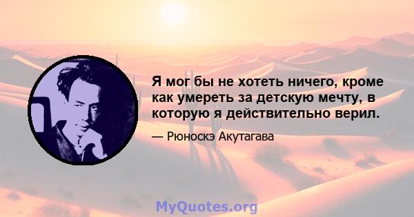 Я мог бы не хотеть ничего, кроме как умереть за детскую мечту, в которую я действительно верил.