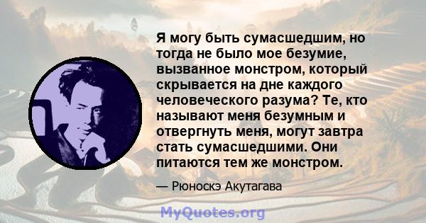 Я могу быть сумасшедшим, но тогда не было мое безумие, вызванное монстром, который скрывается на дне каждого человеческого разума? Те, кто называют меня безумным и отвергнуть меня, могут завтра стать сумасшедшими. Они