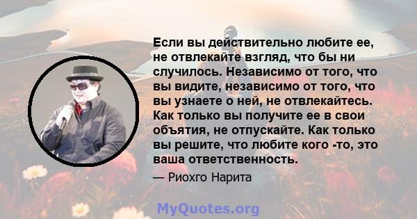 Если вы действительно любите ее, не отвлекайте взгляд, что бы ни случилось. Независимо от того, что вы видите, независимо от того, что вы узнаете о ней, не отвлекайтесь. Как только вы получите ее в свои объятия, не