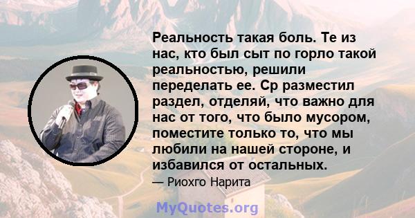 Реальность такая боль. Те из нас, кто был сыт по горло такой реальностью, решили переделать ее. Ср разместил раздел, отделяй, что важно для нас от того, что было мусором, поместите только то, что мы любили на нашей