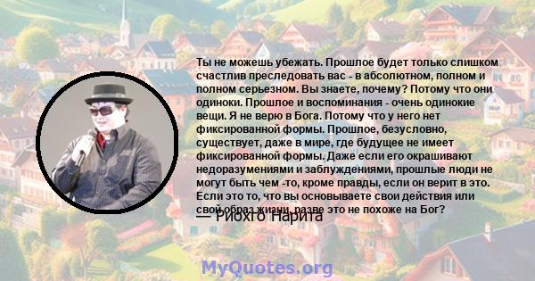 Ты не можешь убежать. Прошлое будет только слишком счастлив преследовать вас - в абсолютном, полном и полном серьезном. Вы знаете, почему? Потому что они одиноки. Прошлое и воспоминания - очень одинокие вещи. Я не верю