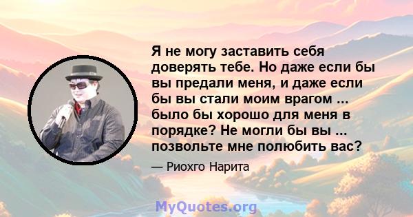 Я не могу заставить себя доверять тебе. Но даже если бы вы предали меня, и даже если бы вы стали моим врагом ... было бы хорошо для меня в порядке? Не могли бы вы ... позвольте мне полюбить вас?