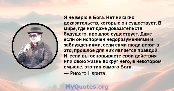 Я не верю в Бога. Нет никаких доказательств, которые он существует. В мире, где нет даже доказательств будущего, прошлое существует. Даже если он испорчен недоразумениями и заблуждениями, если сами люди верят в это,