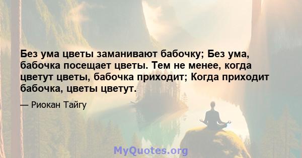 Без ума цветы заманивают бабочку; Без ума, бабочка посещает цветы. Тем не менее, когда цветут цветы, бабочка приходит; Когда приходит бабочка, цветы цветут.