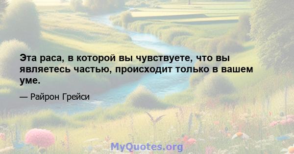 Эта раса, в которой вы чувствуете, что вы являетесь частью, происходит только в вашем уме.