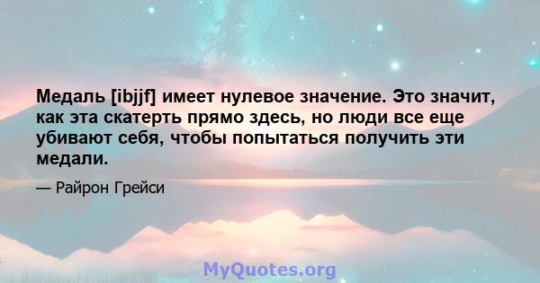 Медаль [ibjjf] имеет нулевое значение. Это значит, как эта скатерть прямо здесь, но люди все еще убивают себя, чтобы попытаться получить эти медали.