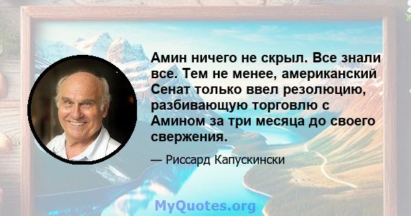 Амин ничего не скрыл. Все знали все. Тем не менее, американский Сенат только ввел резолюцию, разбивающую торговлю с Амином за три месяца до своего свержения.