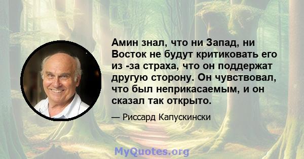 Амин знал, что ни Запад, ни Восток не будут критиковать его из -за страха, что он поддержат другую сторону. Он чувствовал, что был неприкасаемым, и он сказал так открыто.