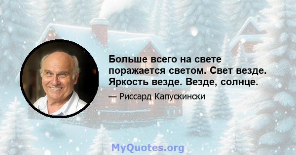 Больше всего на свете поражается светом. Свет везде. Яркость везде. Везде, солнце.