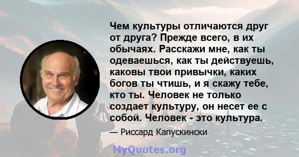 Чем культуры отличаются друг от друга? Прежде всего, в их обычаях. Расскажи мне, как ты одеваешься, как ты действуешь, каковы твои привычки, каких богов ты чтишь, и я скажу тебе, кто ты. Человек не только создает