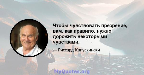 Чтобы чувствовать презрение, вам, как правило, нужно дорожить некоторыми чувствами.