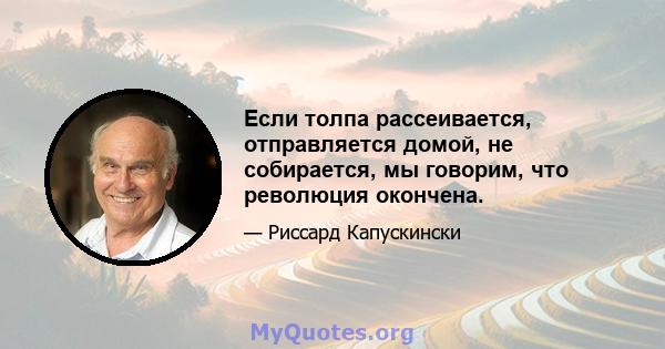 Если толпа рассеивается, отправляется домой, не собирается, мы говорим, что революция окончена.