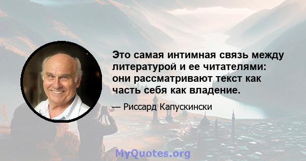 Это самая интимная связь между литературой и ее читателями: они рассматривают текст как часть себя как владение.