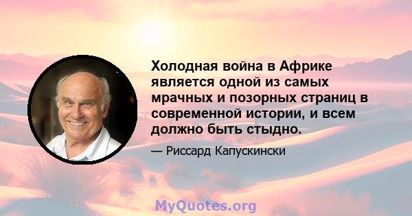 Холодная война в Африке является одной из самых мрачных и позорных страниц в современной истории, и всем должно быть стыдно.