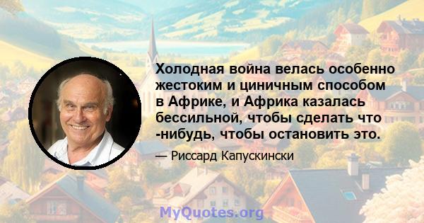 Холодная война велась особенно жестоким и циничным способом в Африке, и Африка казалась бессильной, чтобы сделать что -нибудь, чтобы остановить это.