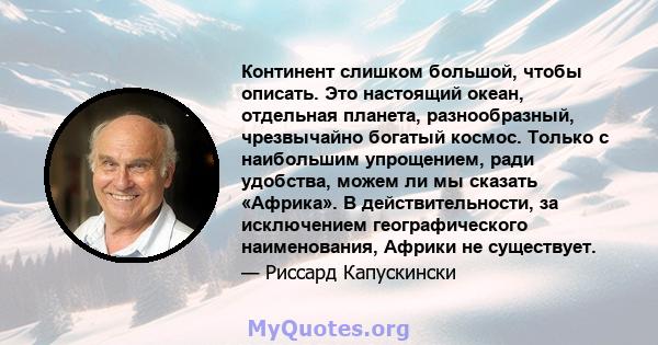 Континент слишком большой, чтобы описать. Это настоящий океан, отдельная планета, разнообразный, чрезвычайно богатый космос. Только с наибольшим упрощением, ради удобства, можем ли мы сказать «Африка». В