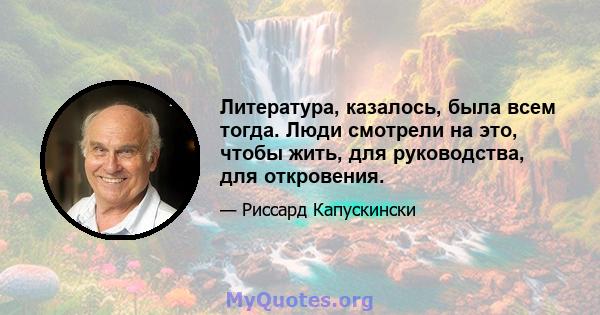 Литература, казалось, была всем тогда. Люди смотрели на это, чтобы жить, для руководства, для откровения.