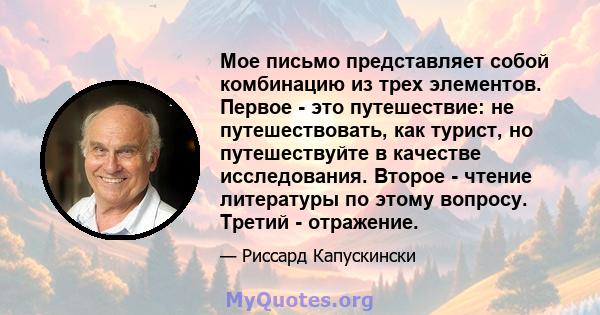 Мое письмо представляет собой комбинацию из трех элементов. Первое - это путешествие: не путешествовать, как турист, но путешествуйте в качестве исследования. Второе - чтение литературы по этому вопросу. Третий -