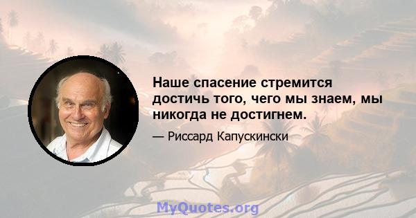 Наше спасение стремится достичь того, чего мы знаем, мы никогда не достигнем.