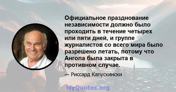 Официальное празднование независимости должно было проходить в течение четырех или пяти дней, и группе журналистов со всего мира было разрешено летать, потому что Ангола была закрыта в противном случае.