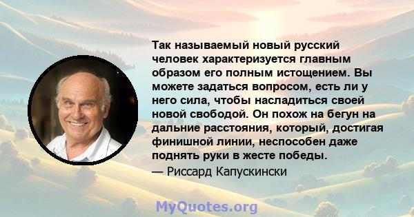 Так называемый новый русский человек характеризуется главным образом его полным истощением. Вы можете задаться вопросом, есть ли у него сила, чтобы насладиться своей новой свободой. Он похож на бегун на дальние