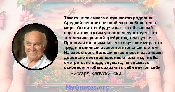 Такого не так много энтузиастов родились. Средний человек не особенно любопытен в мире. Он жив, и, будучи как -то обязанный справиться с этим условием, чувствует, что тем меньше усилий требуется, тем лучше. Принимая во