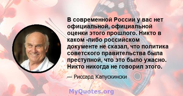 В современной России у вас нет официальной, официальной оценки этого прошлого. Никто в каком -либо российском документе не сказал, что политика советского правительства была преступной, что это было ужасно. Никто