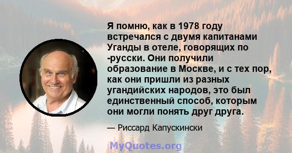 Я помню, как в 1978 году встречался с двумя капитанами Уганды в отеле, говорящих по -русски. Они получили образование в Москве, и с тех пор, как они пришли из разных угандийских народов, это был единственный способ,