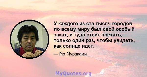 У каждого из ста тысяч городов по всему миру был свой особый закат, и туда стоит поехать, только один раз, чтобы увидеть, как солнце идет.