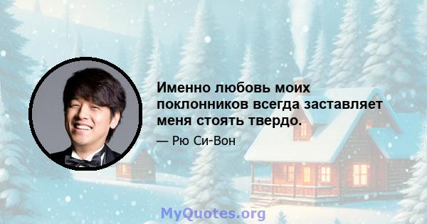 Именно любовь моих поклонников всегда заставляет меня стоять твердо.