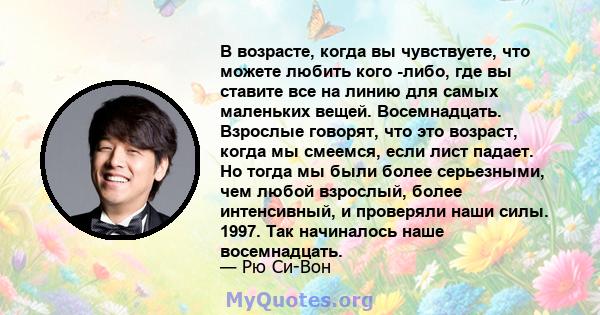 В возрасте, когда вы чувствуете, что можете любить кого -либо, где вы ставите все на линию для самых маленьких вещей. Восемнадцать. Взрослые говорят, что это возраст, когда мы смеемся, если лист падает. Но тогда мы были 