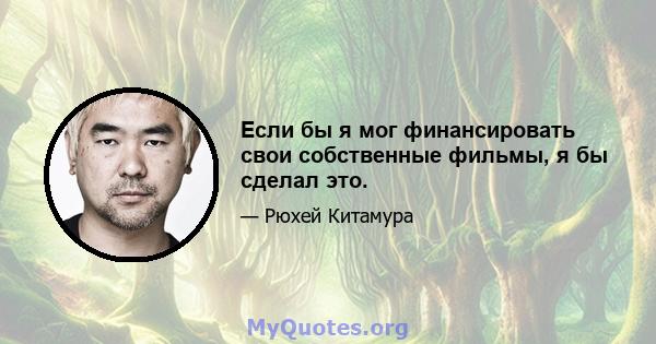 Если бы я мог финансировать свои собственные фильмы, я бы сделал это.