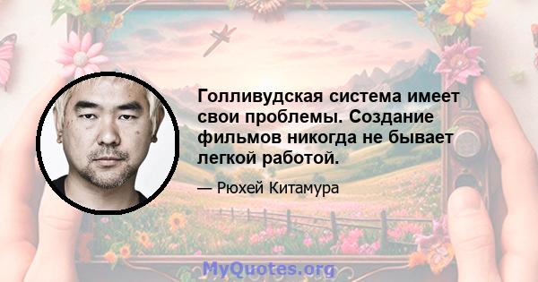 Голливудская система имеет свои проблемы. Создание фильмов никогда не бывает легкой работой.